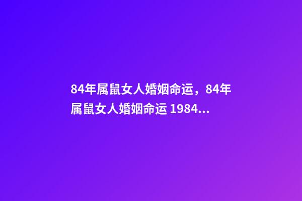 84年属鼠女人婚姻命运，84年属鼠女人婚姻命运 1984女鼠一生婚姻状况，1984鼠2022 年每月运程-第1张-观点-玄机派
